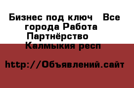 Бизнес под ключ - Все города Работа » Партнёрство   . Калмыкия респ.